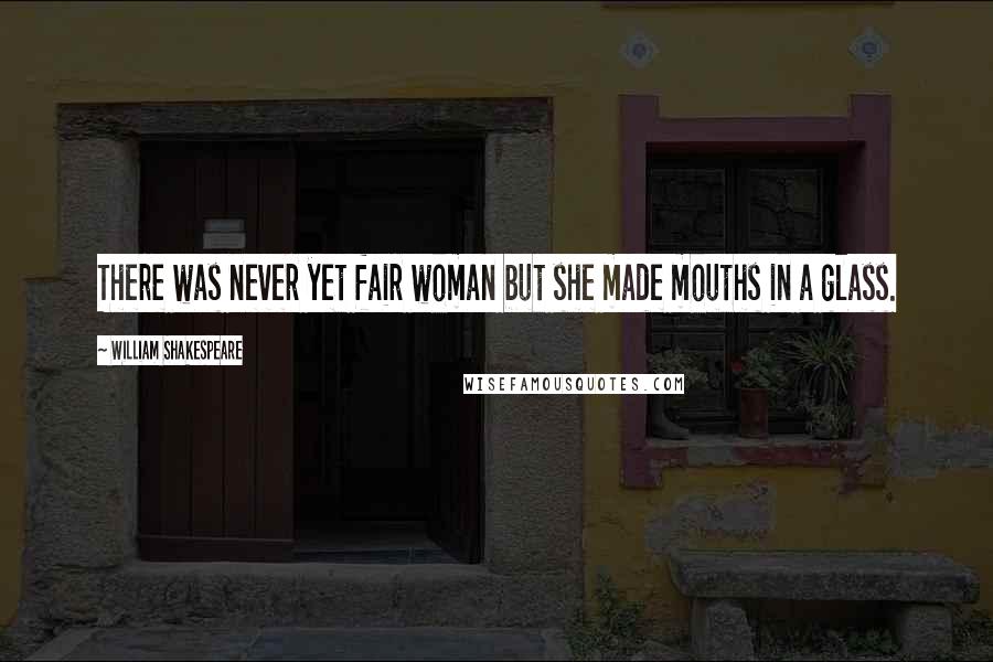 William Shakespeare Quotes: There was never yet fair woman but she made mouths in a glass.