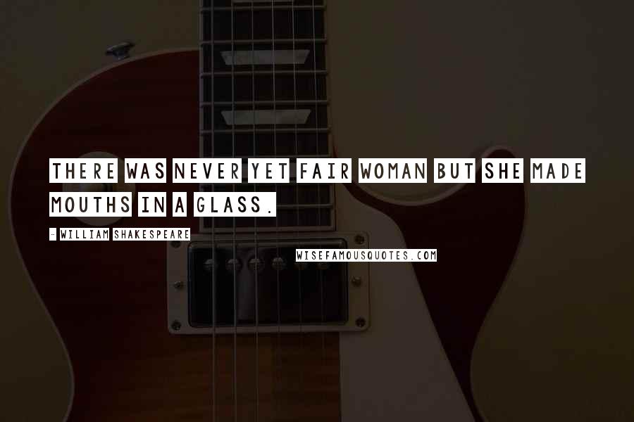 William Shakespeare Quotes: There was never yet fair woman but she made mouths in a glass.