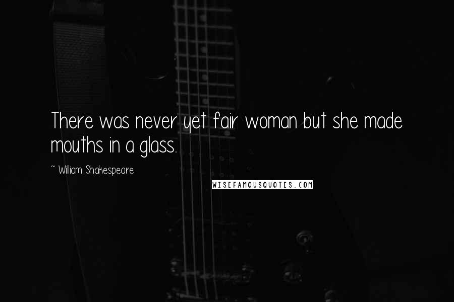 William Shakespeare Quotes: There was never yet fair woman but she made mouths in a glass.