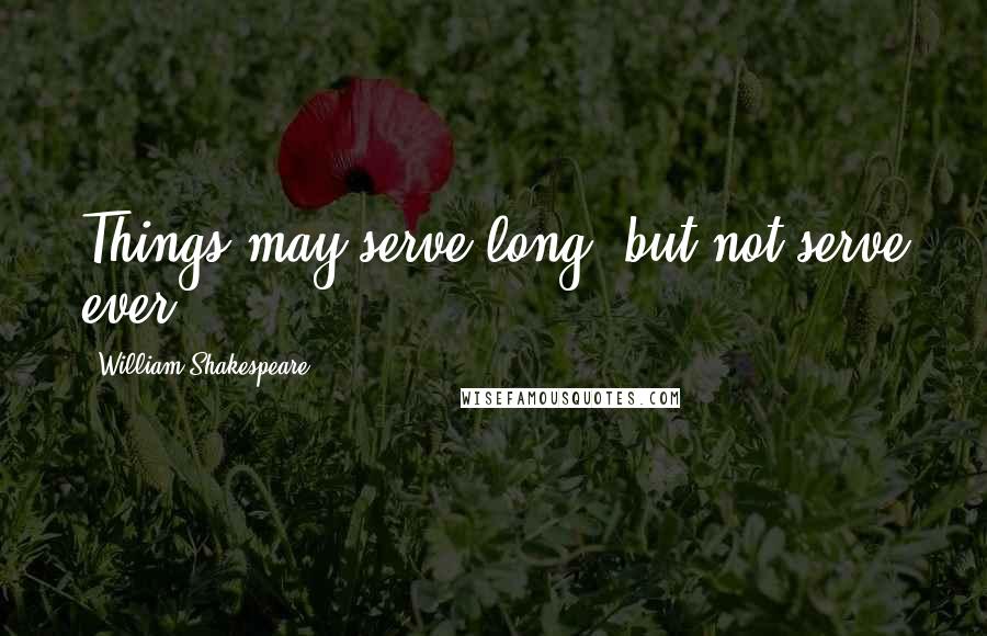 William Shakespeare Quotes: Things may serve long, but not serve ever.