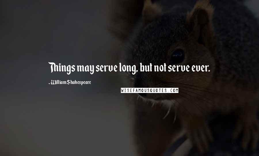 William Shakespeare Quotes: Things may serve long, but not serve ever.