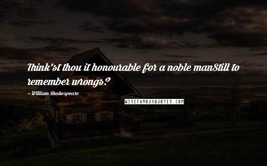 William Shakespeare Quotes: Think'st thou it honourable for a noble manStill to remember wrongs?