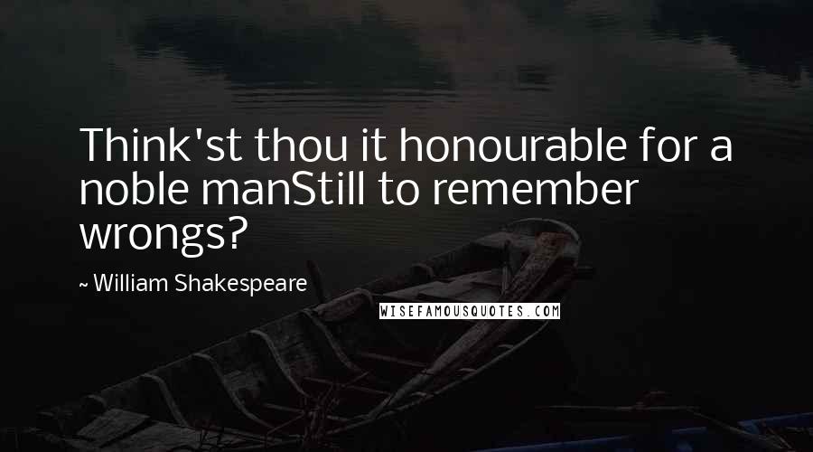 William Shakespeare Quotes: Think'st thou it honourable for a noble manStill to remember wrongs?