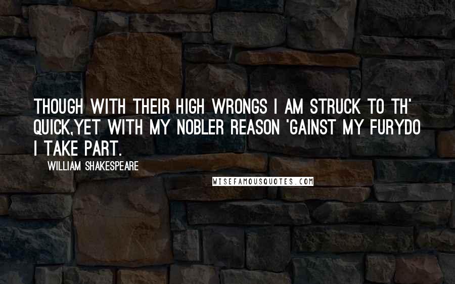 William Shakespeare Quotes: Though with their high wrongs I am struck to th' quick,Yet with my nobler reason 'gainst my furyDo I take part.