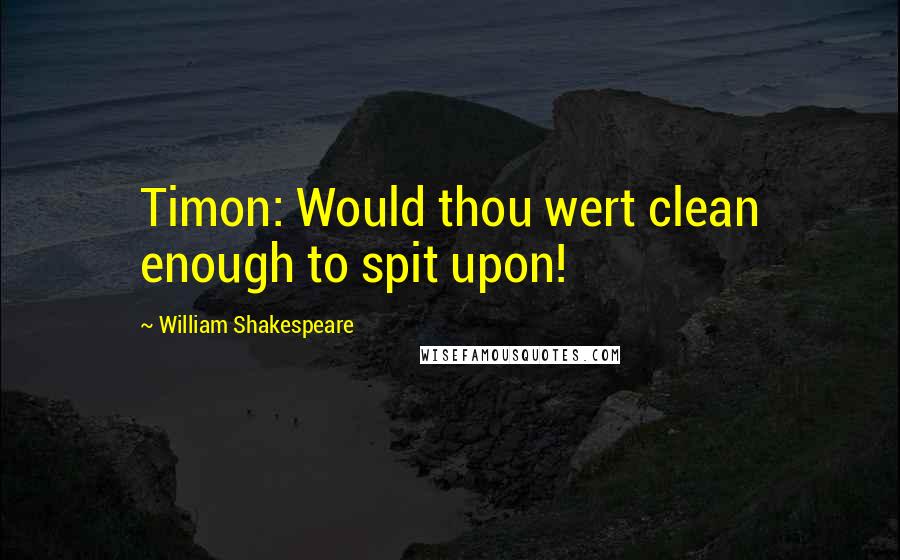 William Shakespeare Quotes: Timon: Would thou wert clean enough to spit upon!