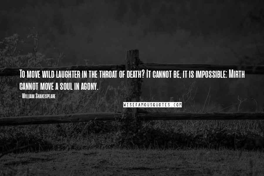 William Shakespeare Quotes: To move wild laughter in the throat of death? It cannot be, it is impossible: Mirth cannot move a soul in agony.