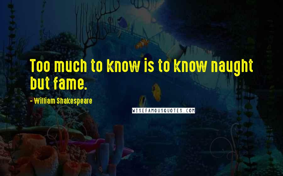 William Shakespeare Quotes: Too much to know is to know naught but fame.