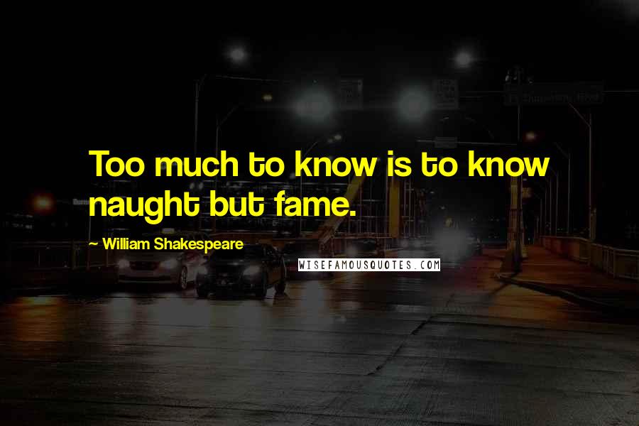 William Shakespeare Quotes: Too much to know is to know naught but fame.