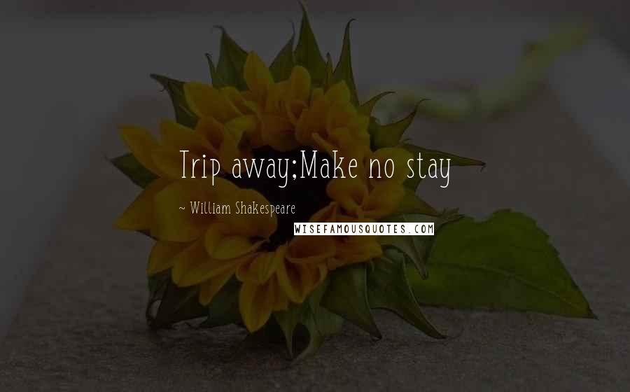 William Shakespeare Quotes: Trip away;Make no stay