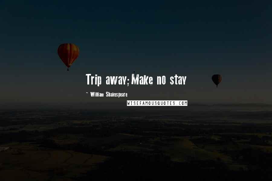 William Shakespeare Quotes: Trip away;Make no stay