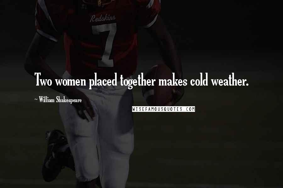 William Shakespeare Quotes: Two women placed together makes cold weather.