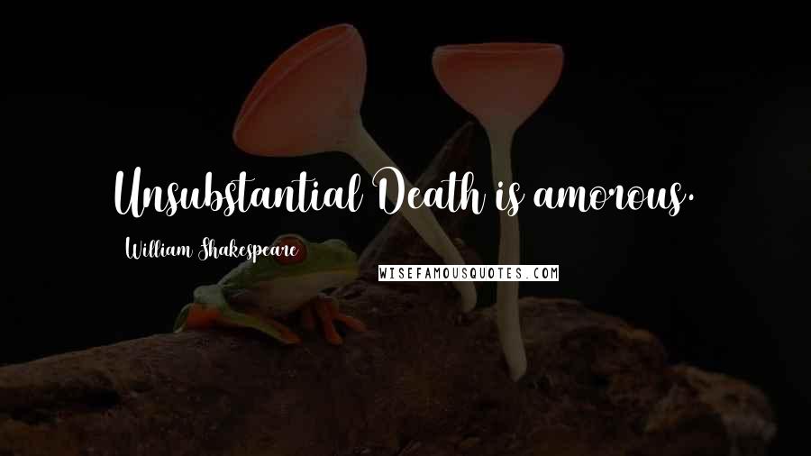 William Shakespeare Quotes: Unsubstantial Death is amorous.