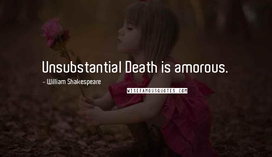 William Shakespeare Quotes: Unsubstantial Death is amorous.