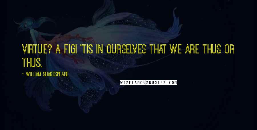 William Shakespeare Quotes: Virtue? A fig! 'Tis in ourselves that we are thus or thus.