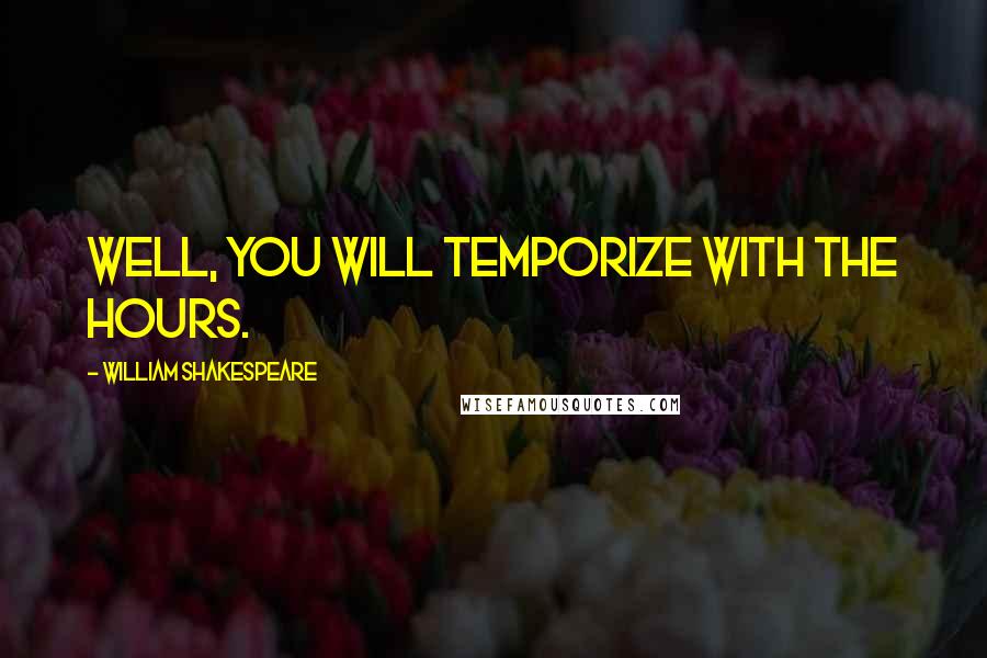 William Shakespeare Quotes: Well, you will temporize with the hours.