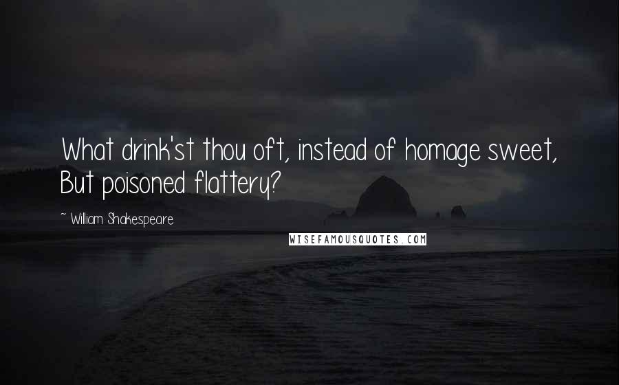 William Shakespeare Quotes: What drink'st thou oft, instead of homage sweet, But poisoned flattery?