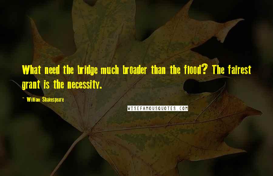 William Shakespeare Quotes: What need the bridge much broader than the flood? The fairest grant is the necessity.