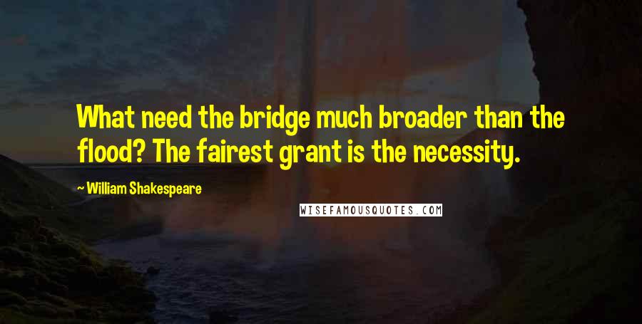 William Shakespeare Quotes: What need the bridge much broader than the flood? The fairest grant is the necessity.