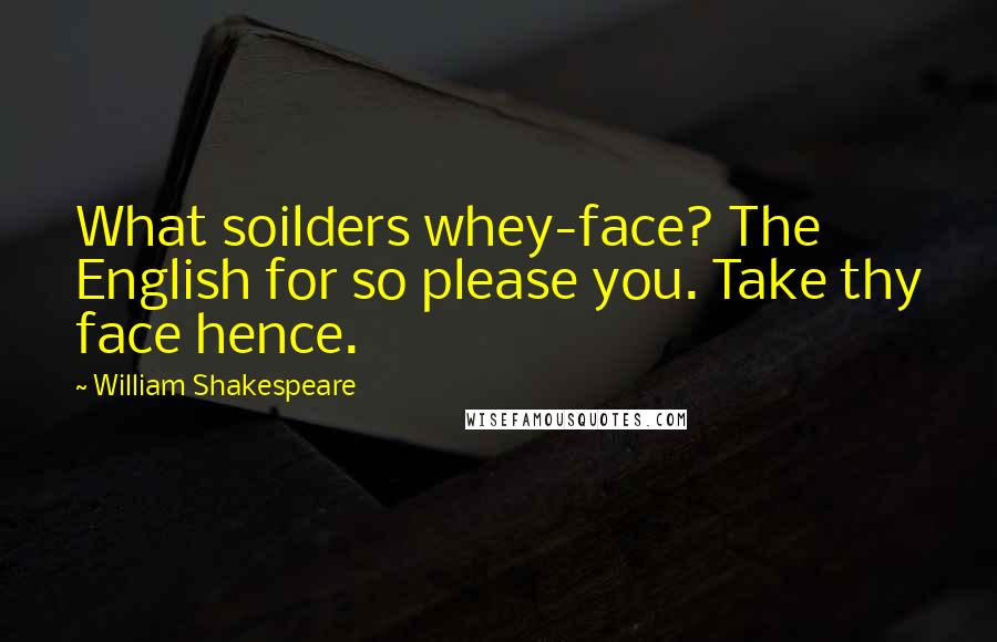 William Shakespeare Quotes: What soilders whey-face? The English for so please you. Take thy face hence.