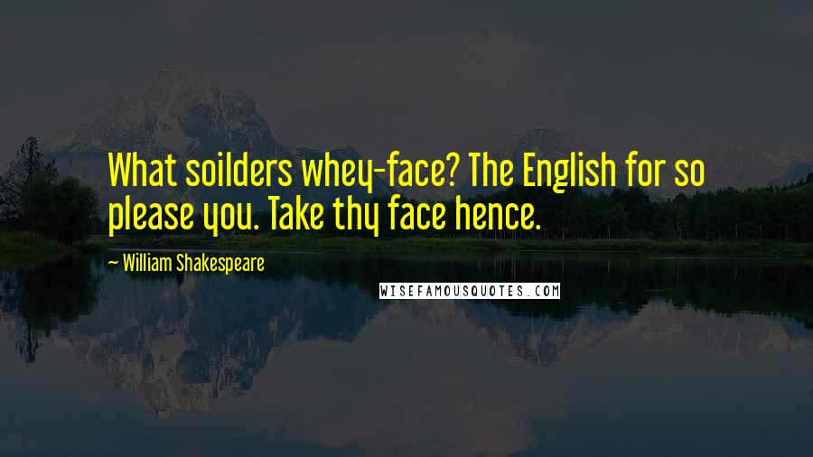 William Shakespeare Quotes: What soilders whey-face? The English for so please you. Take thy face hence.