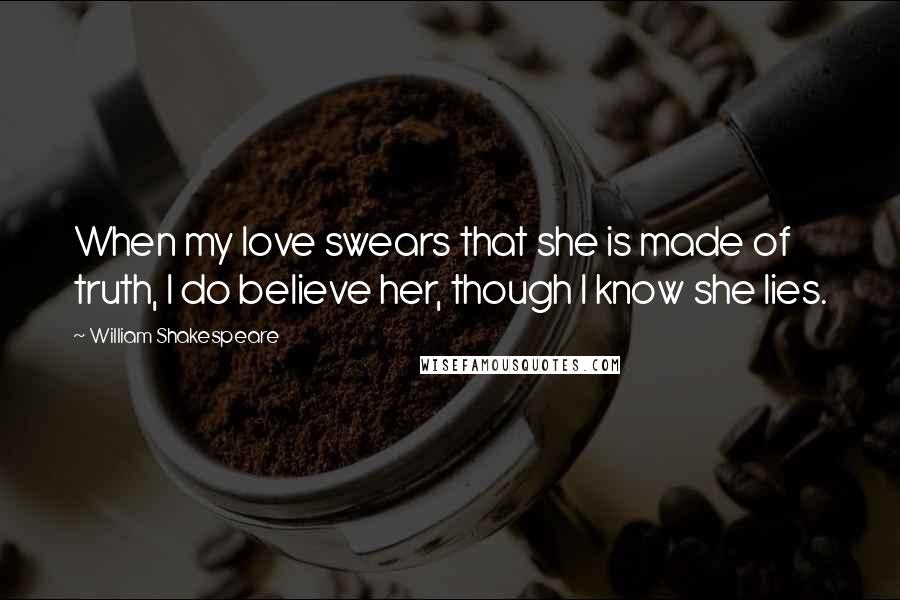 William Shakespeare Quotes: When my love swears that she is made of truth, I do believe her, though I know she lies.