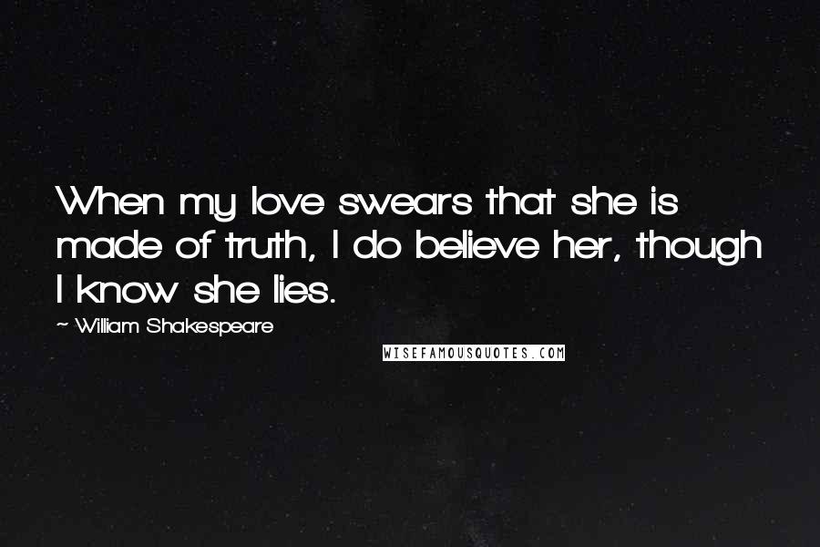 William Shakespeare Quotes: When my love swears that she is made of truth, I do believe her, though I know she lies.