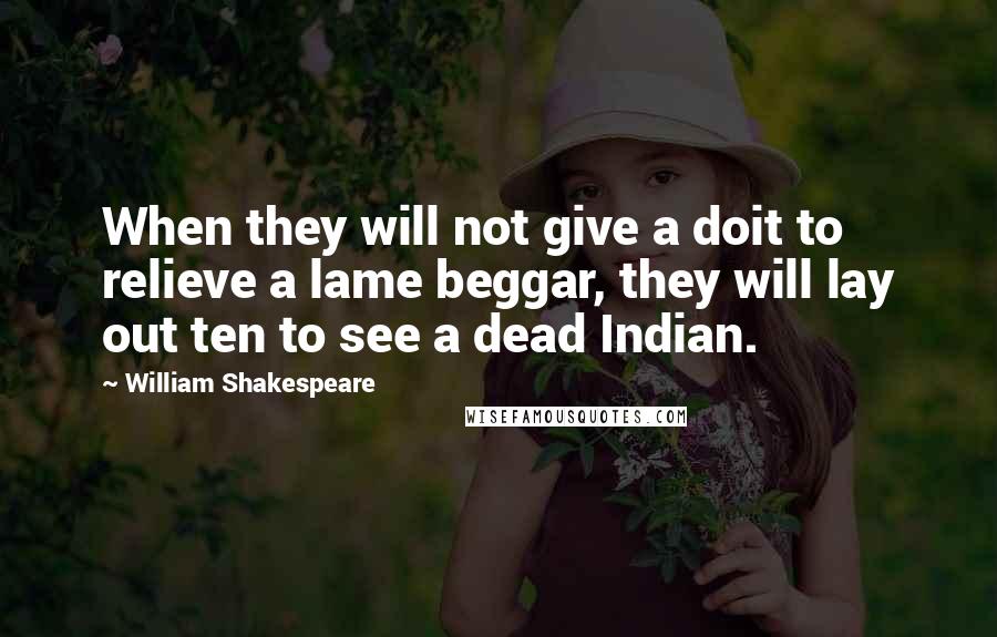 William Shakespeare Quotes: When they will not give a doit to relieve a lame beggar, they will lay out ten to see a dead Indian.