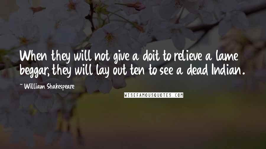 William Shakespeare Quotes: When they will not give a doit to relieve a lame beggar, they will lay out ten to see a dead Indian.