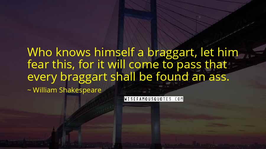 William Shakespeare Quotes: Who knows himself a braggart, let him fear this, for it will come to pass that every braggart shall be found an ass.