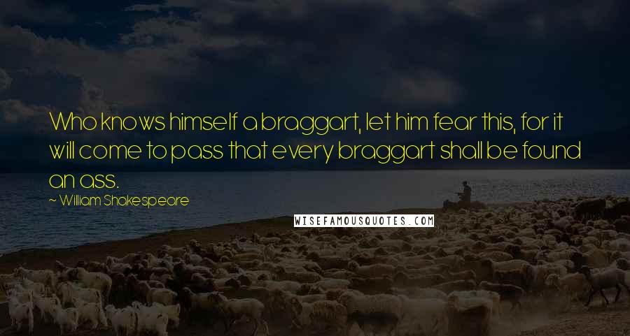 William Shakespeare Quotes: Who knows himself a braggart, let him fear this, for it will come to pass that every braggart shall be found an ass.