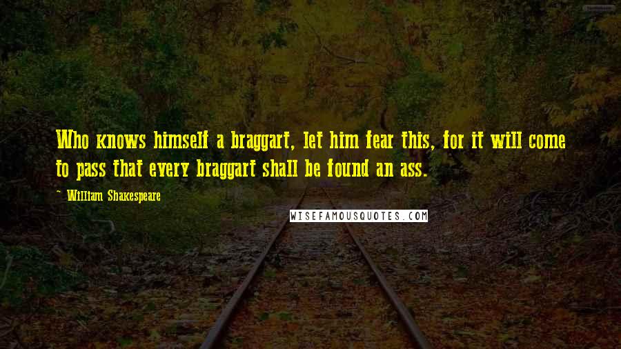 William Shakespeare Quotes: Who knows himself a braggart, let him fear this, for it will come to pass that every braggart shall be found an ass.