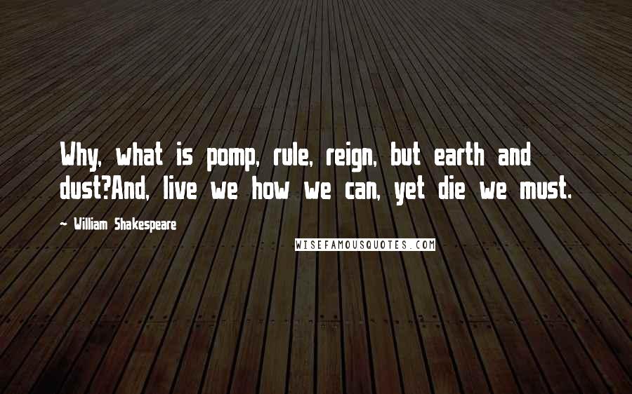 William Shakespeare Quotes: Why, what is pomp, rule, reign, but earth and dust?And, live we how we can, yet die we must.