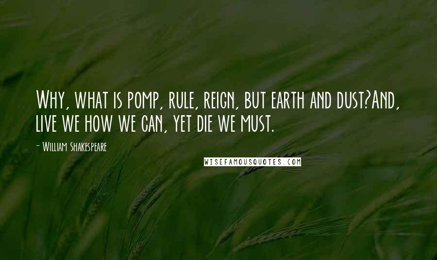 William Shakespeare Quotes: Why, what is pomp, rule, reign, but earth and dust?And, live we how we can, yet die we must.