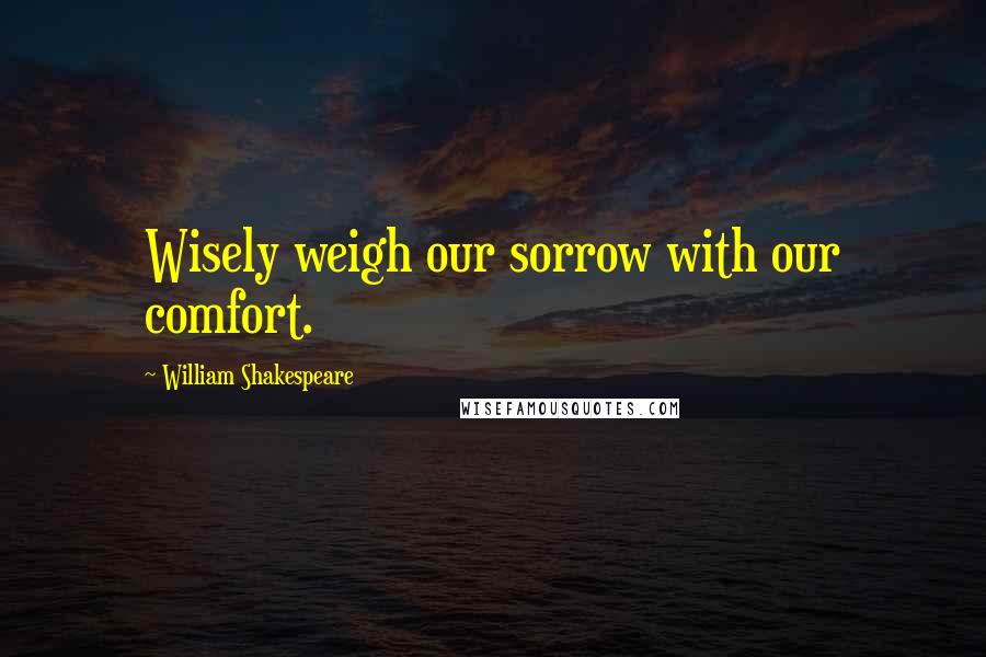 William Shakespeare Quotes: Wisely weigh our sorrow with our comfort.