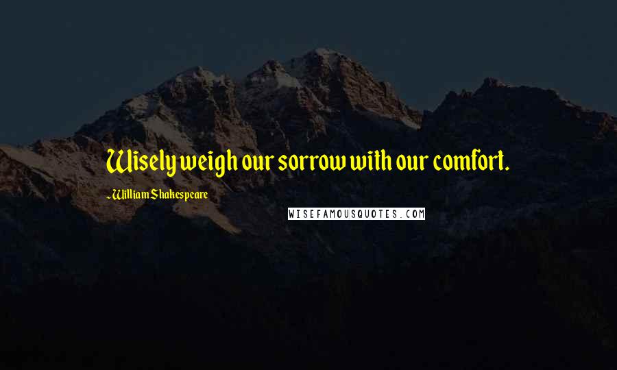 William Shakespeare Quotes: Wisely weigh our sorrow with our comfort.