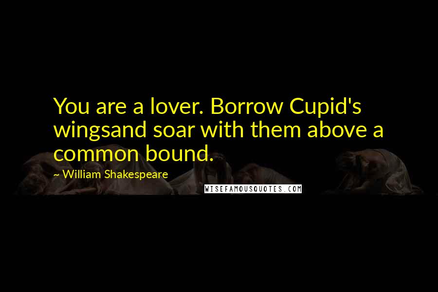 William Shakespeare Quotes: You are a lover. Borrow Cupid's wingsand soar with them above a common bound.