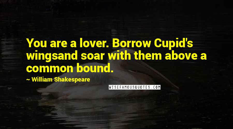 William Shakespeare Quotes: You are a lover. Borrow Cupid's wingsand soar with them above a common bound.