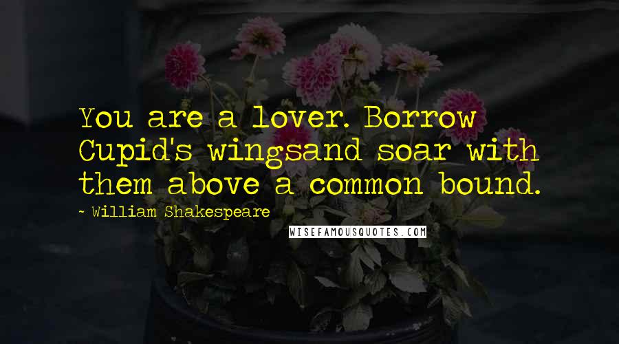 William Shakespeare Quotes: You are a lover. Borrow Cupid's wingsand soar with them above a common bound.