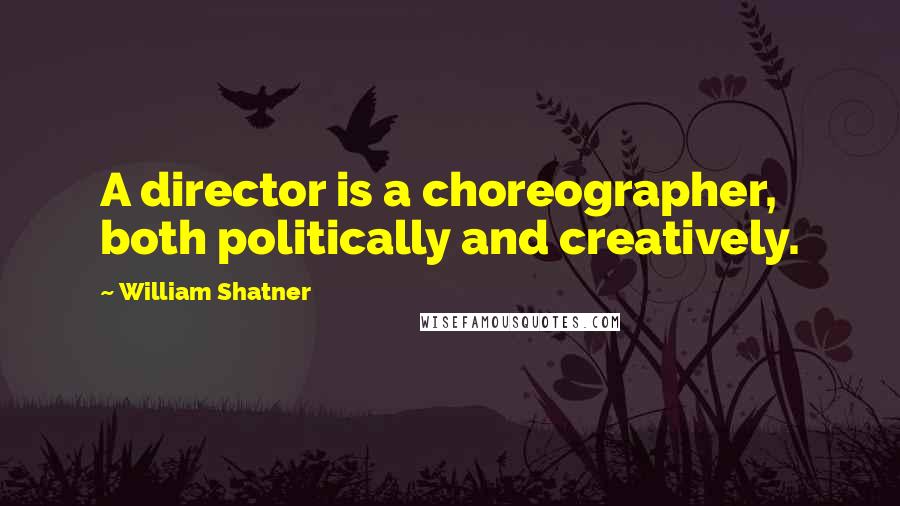 William Shatner Quotes: A director is a choreographer, both politically and creatively.