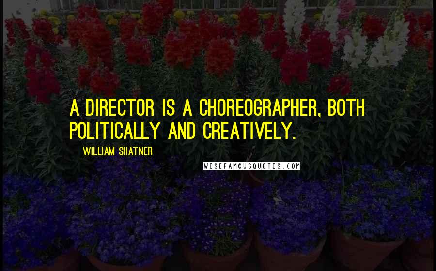 William Shatner Quotes: A director is a choreographer, both politically and creatively.