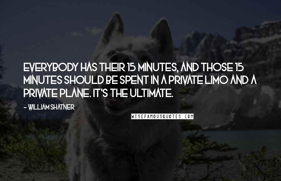 William Shatner Quotes: Everybody has their 15 minutes, and those 15 minutes should be spent in a private limo and a private plane. It's the ultimate.