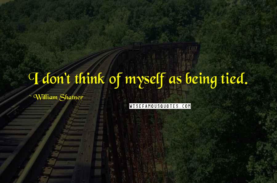 William Shatner Quotes: I don't think of myself as being tied.