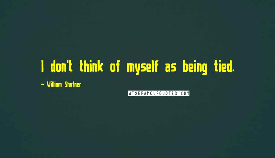 William Shatner Quotes: I don't think of myself as being tied.