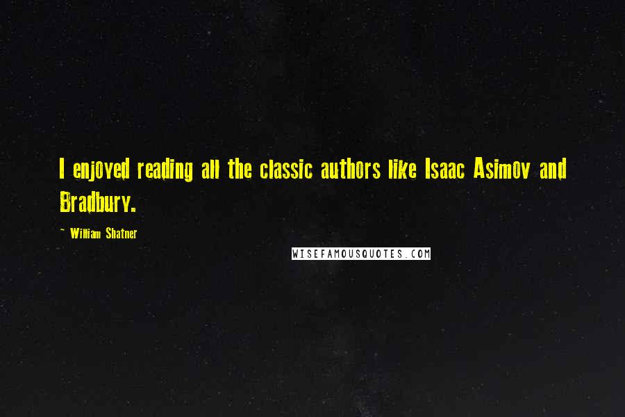 William Shatner Quotes: I enjoyed reading all the classic authors like Isaac Asimov and Bradbury.