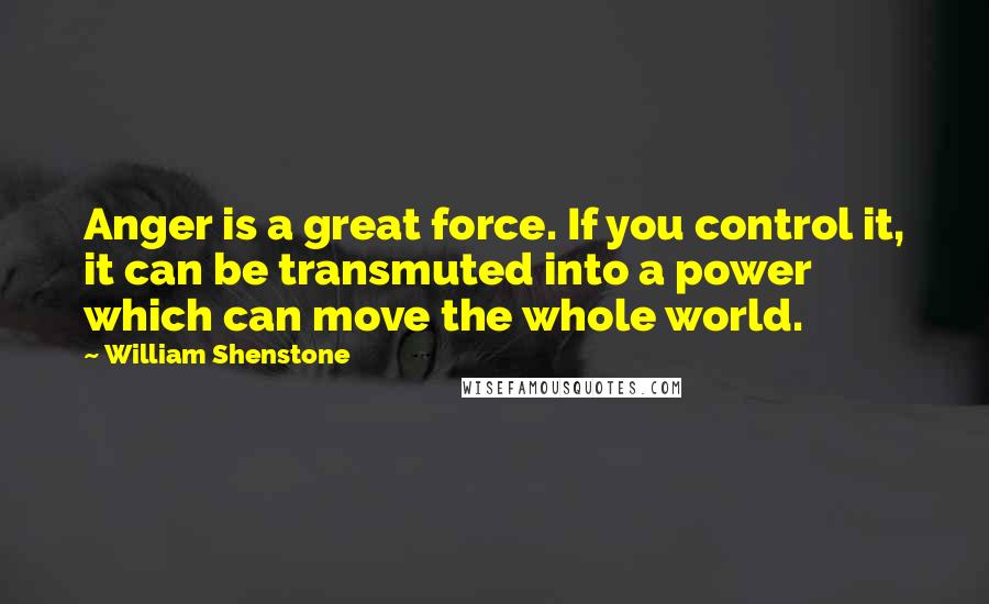 William Shenstone Quotes: Anger is a great force. If you control it, it can be transmuted into a power which can move the whole world.