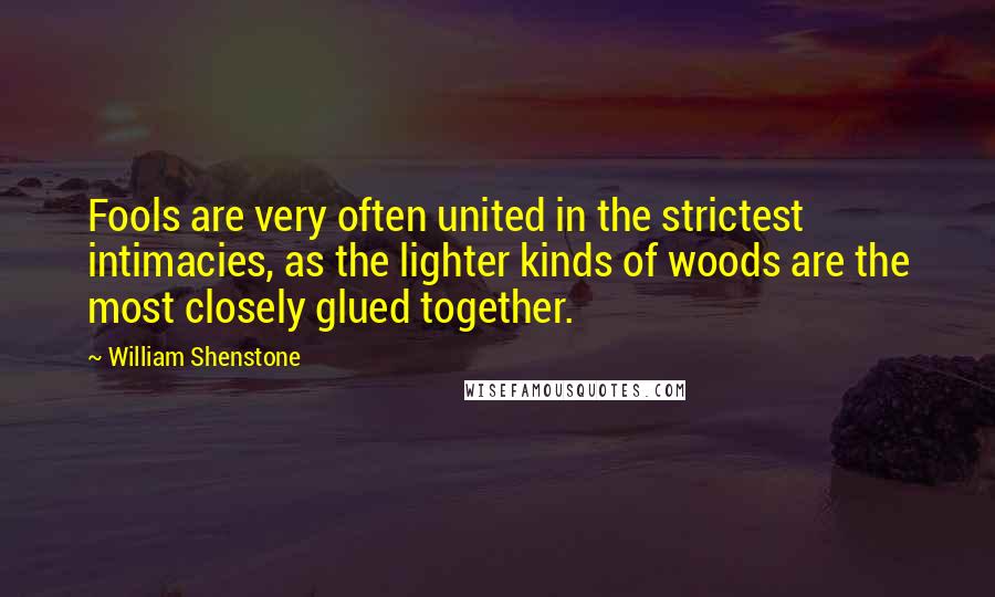 William Shenstone Quotes: Fools are very often united in the strictest intimacies, as the lighter kinds of woods are the most closely glued together.