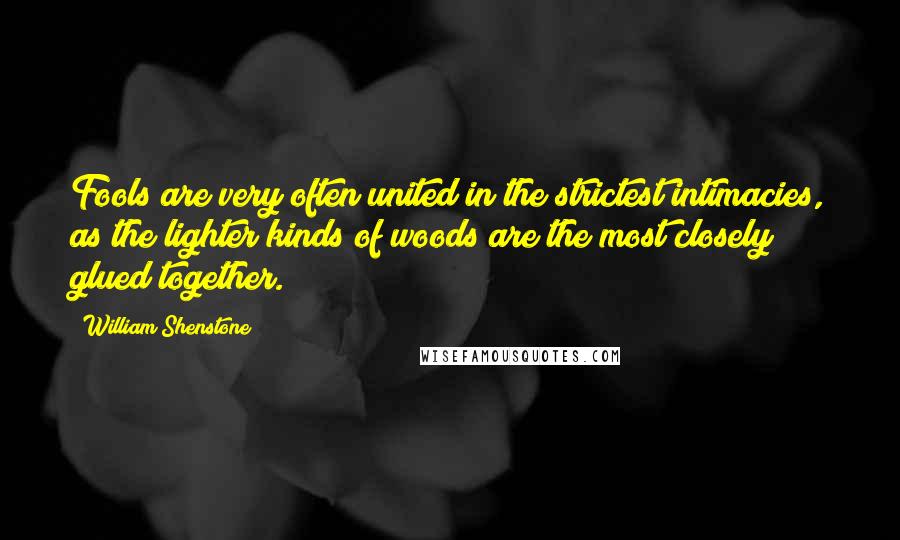 William Shenstone Quotes: Fools are very often united in the strictest intimacies, as the lighter kinds of woods are the most closely glued together.