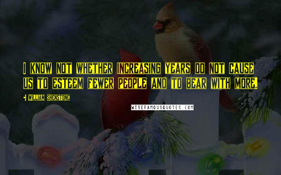 William Shenstone Quotes: I know not whether increasing years do not cause us to esteem fewer people and to bear with more.