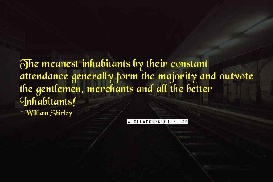 William Shirley Quotes: The meanest inhabitants by their constant attendance generally form the majority and outvote the gentlemen, merchants and all the better Inhabitants!