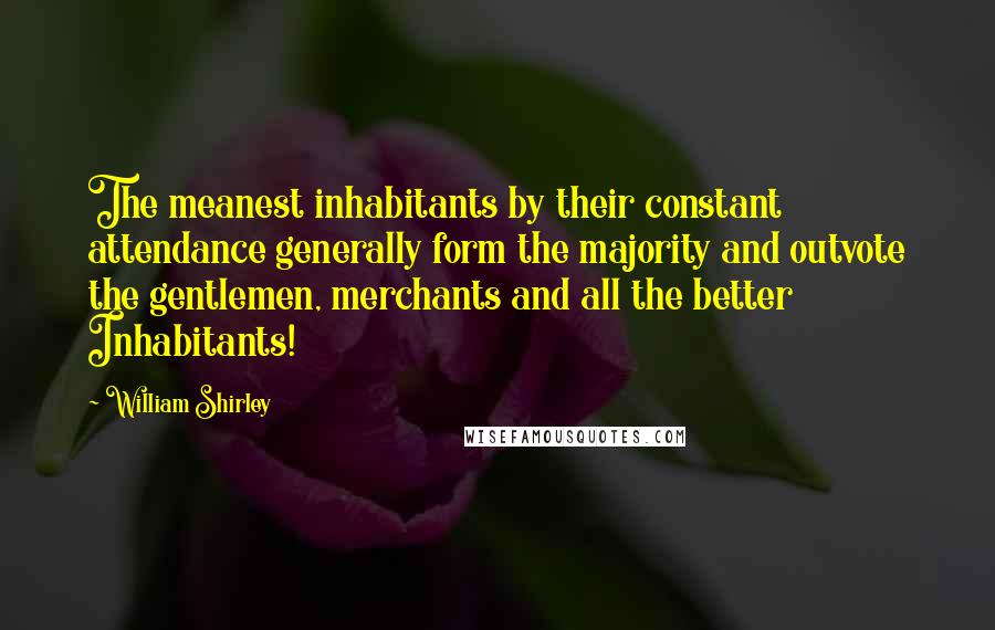 William Shirley Quotes: The meanest inhabitants by their constant attendance generally form the majority and outvote the gentlemen, merchants and all the better Inhabitants!